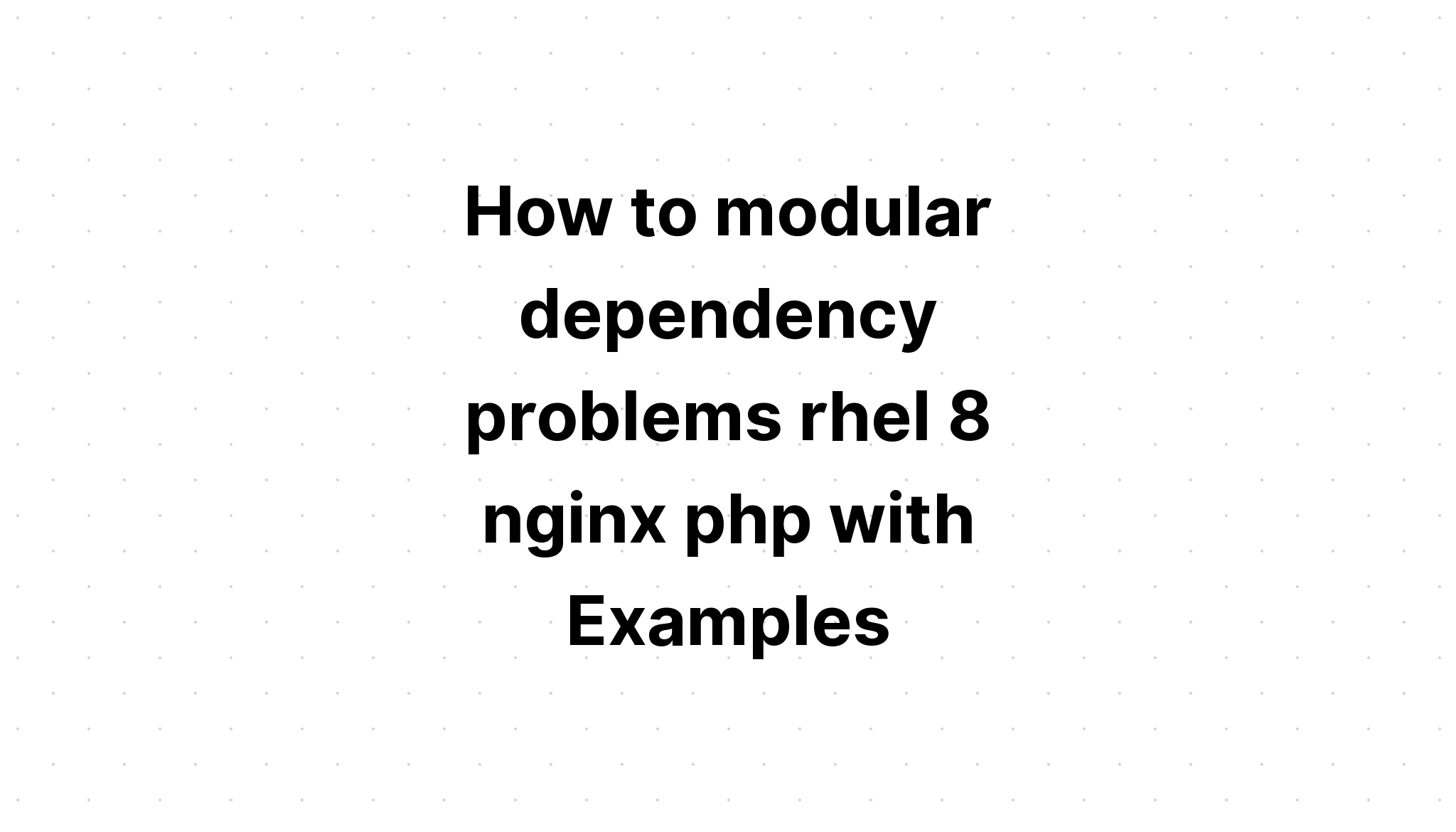 Cách giải quyết các vấn đề phụ thuộc mô-đun rhel 8 nginx php với các ví dụ
